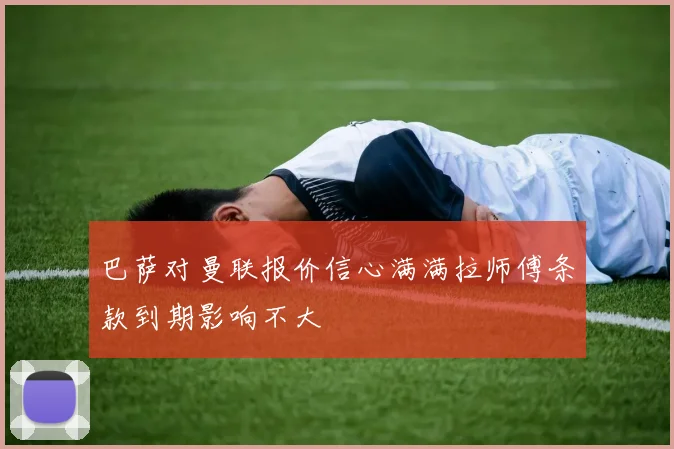 巴萨对曼联报价信心满满拉师傅条款到期影响不大