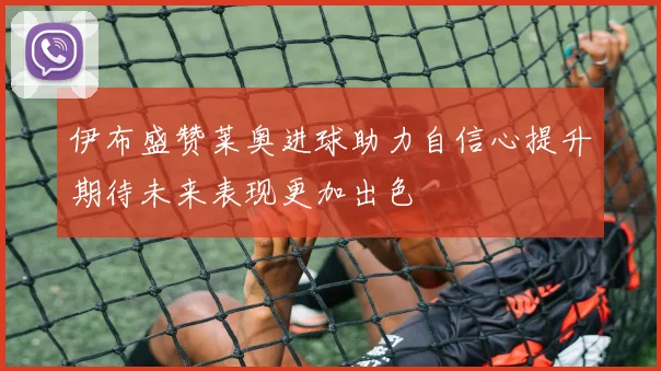 伊布盛赞莱奥进球助力自信心提升期待未来表现更加出色