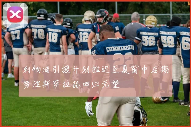 利物浦引援计划推迟至夏窗中后期努涅斯萨拉赫回归无望
