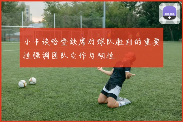 小卡谈哈登缺席对球队胜利的重要性强调团队合作与韧性