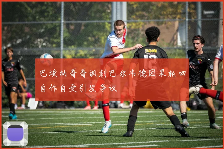巴埃纳哥哥讽刺巴尔韦德因果轮回自作自受引发争议