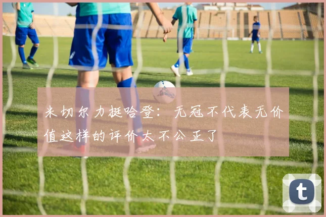 米切尔力挺哈登：无冠不代表无价值这样的评价太不公正了