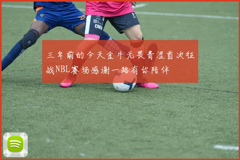 三年前的今天金牛无畏青涩首次征战NBL赛场感谢一路有你陪伴