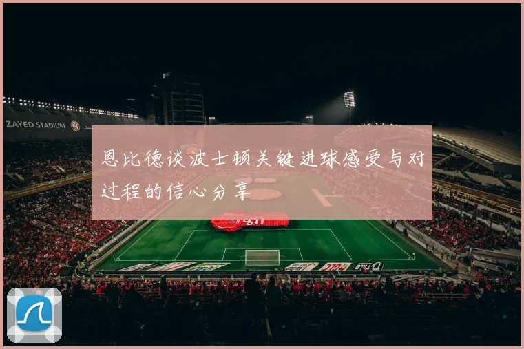 恩比德谈波士顿关键进球感受与对过程的信心分享