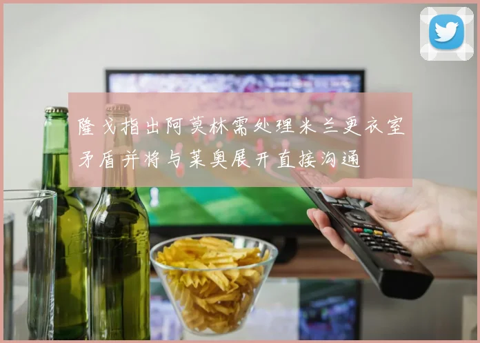 隆戈指出阿莫林需处理米兰更衣室矛盾并将与莱奥展开直接沟通