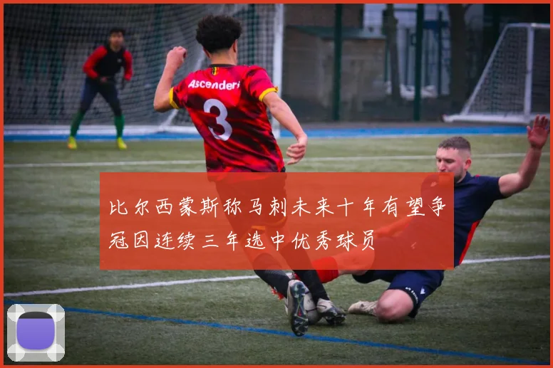 比尔西蒙斯称马刺未来十年有望争冠因连续三年选中优秀球员