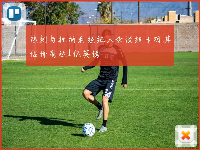 热刺与托纳利经纪人会谈纽卡对其估价高达1亿英镑