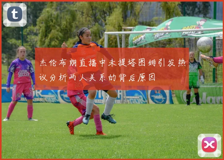 杰伦布朗直播中未提塔图姆引发热议分析两人关系的背后原因