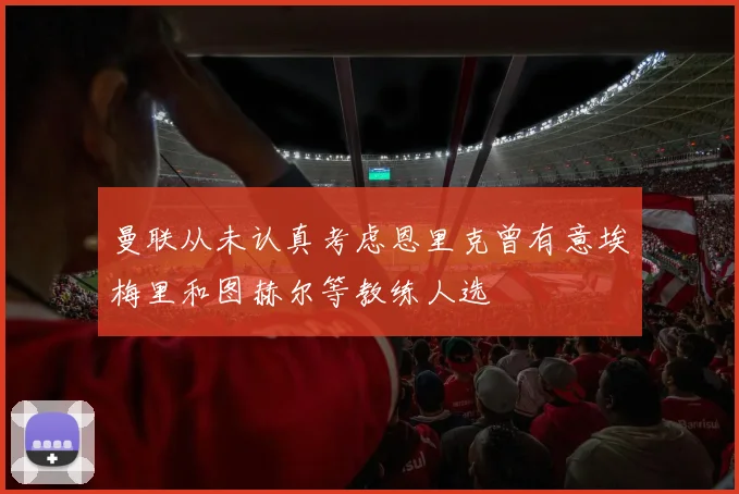 曼联从未认真考虑恩里克曾有意埃梅里和图赫尔等教练人选