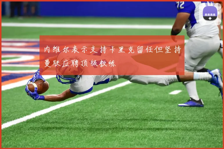 内维尔表示支持卡里克留任但坚持曼联应聘顶级教练