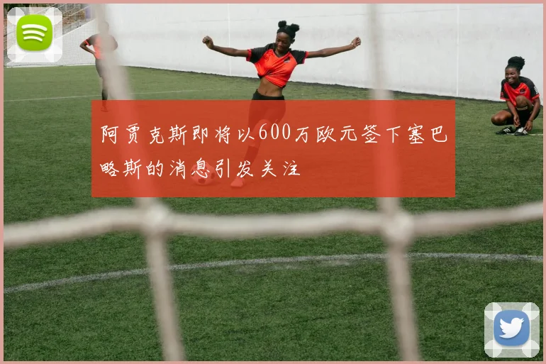 阿贾克斯即将以600万欧元签下塞巴略斯的消息引发关注