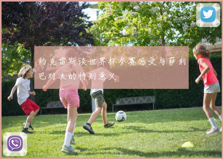 约克雷斯谈世界杯参赛感受与萨利巴对决的特别意义
