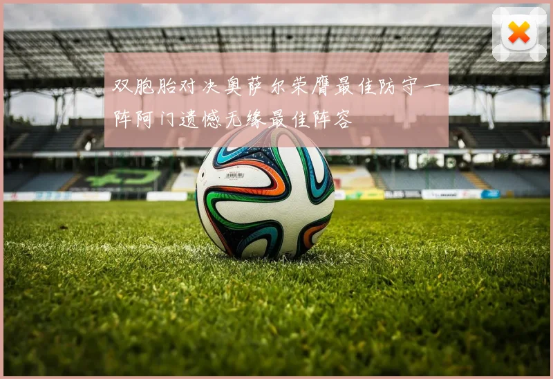 双胞胎对决奥萨尔荣膺最佳防守一阵阿门遗憾无缘最佳阵容