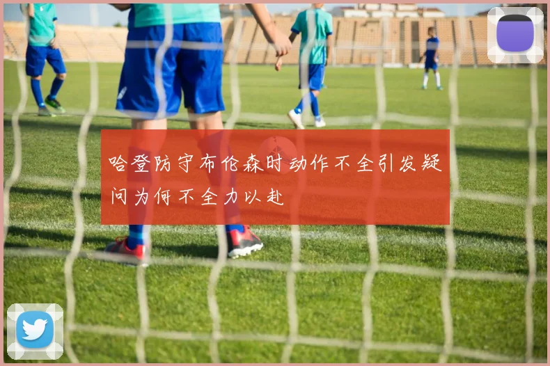 哈登防守布伦森时动作不全引发疑问为何不全力以赴
