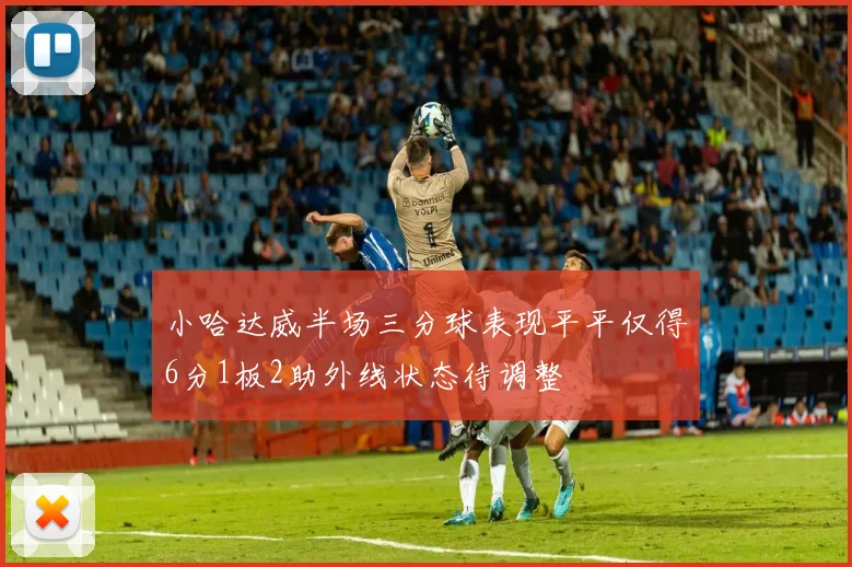 小哈达威半场三分球表现平平仅得6分1板2助外线状态待调整