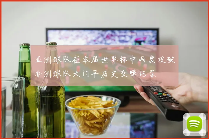 亚洲球队在本届世界杯中两度攻破非洲球队大门平历史交锋记录