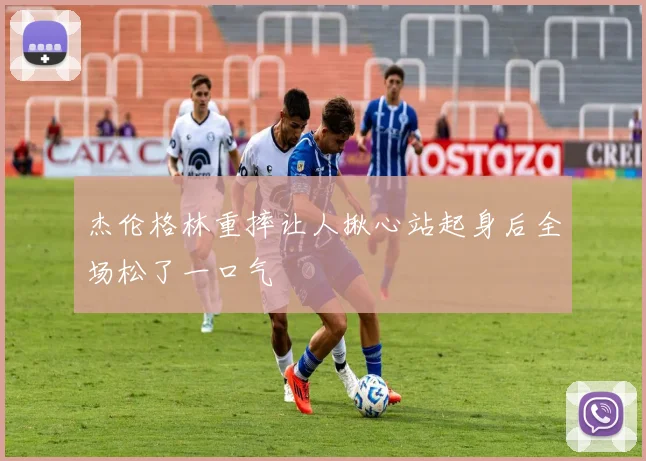 杰伦格林重摔让人揪心站起身后全场松了一口气