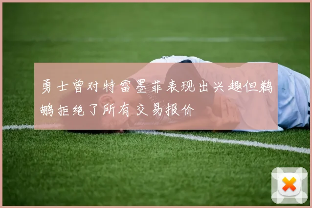 勇士曾对特雷墨菲表现出兴趣但鹈鹕拒绝了所有交易报价