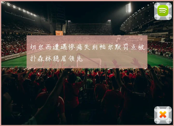 切尔西遭遇惨痛失利帕尔默罚点被扑森林稳居领先