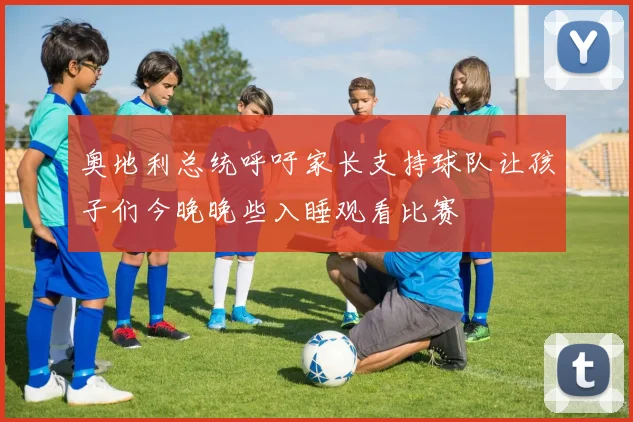 奥地利总统呼吁家长支持球队让孩子们今晚晚些入睡观看比赛