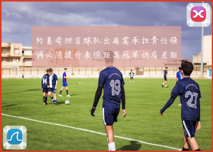 约基奇坦言球队出局需承担责任强调必须提升表现距离冠军仍有差距