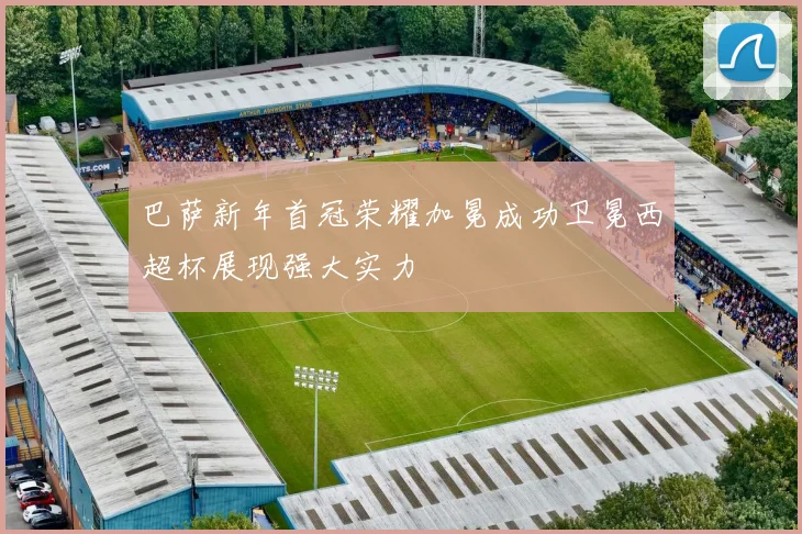 巴萨新年首冠荣耀加冕成功卫冕西超杯展现强大实力