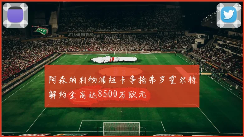 阿森纳利物浦纽卡争抢弗罗霍尔特解约金高达8500万欧元