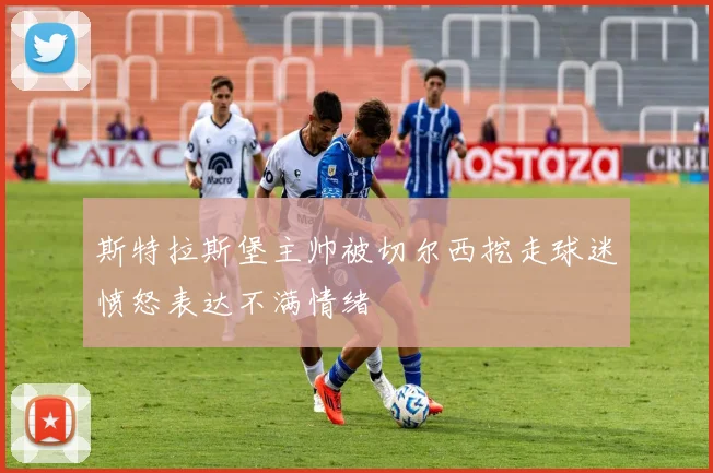 斯特拉斯堡主帅被切尔西挖走球迷愤怒表达不满情绪