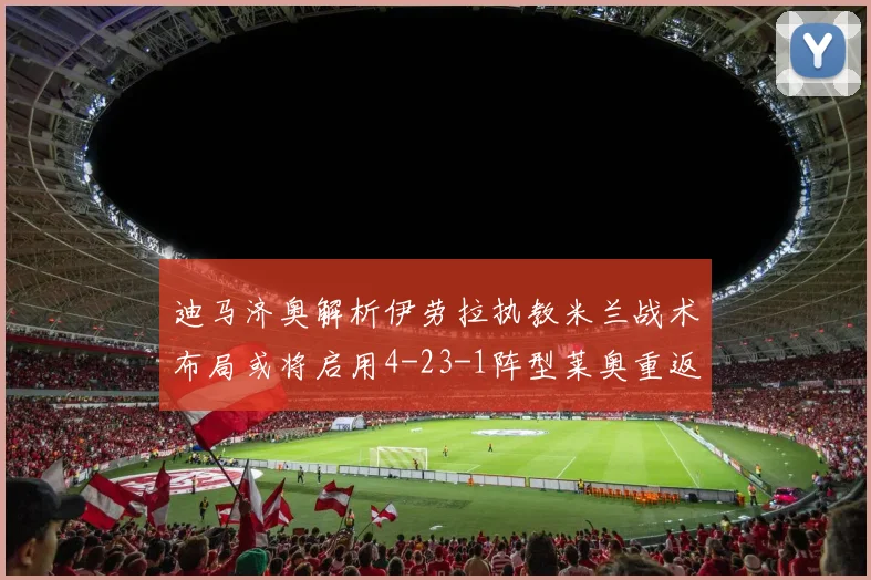 迪马济奥解析伊劳拉执教米兰战术布局或将启用4-23-1阵型莱奥重返左边锋位置