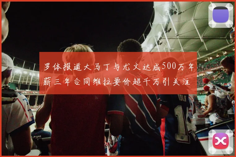 罗体报道大马丁与尤文达成500万年薪三年合同维拉要价超千万引关注