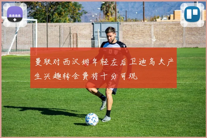 曼联对西汉姆年轻左后卫迪乌夫产生兴趣转会费将十分可观