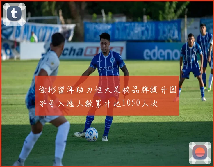 徐彬留洋助力恒大足校品牌提升国字号入选人数累计达1050人次
