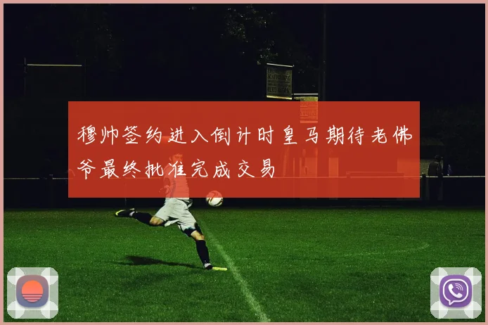 穆帅签约进入倒计时皇马期待老佛爷最终批准完成交易