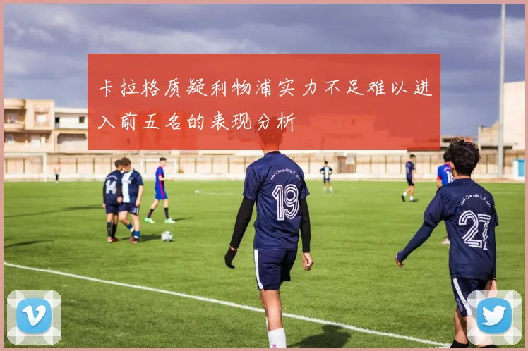 卡拉格质疑利物浦实力不足难以进入前五名的表现分析