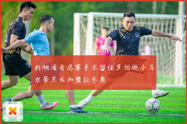 利物浦考虑赛季末留住罗伯逊小马尔蒂尼或加盟拉齐奥