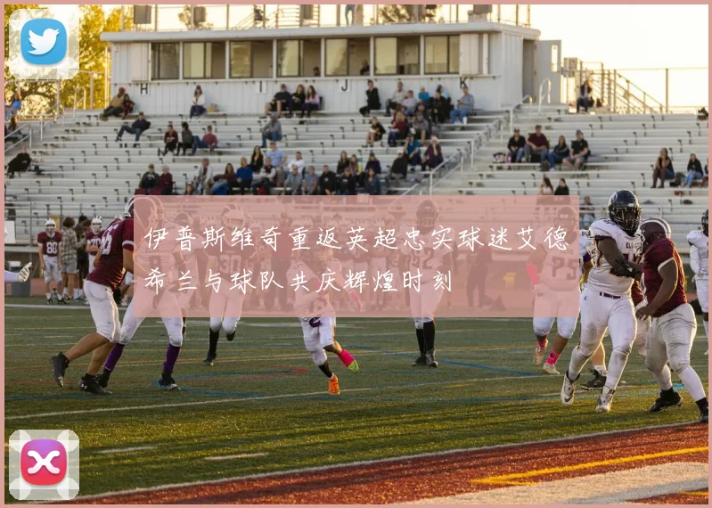 伊普斯维奇重返英超忠实球迷艾德希兰与球队共庆辉煌时刻